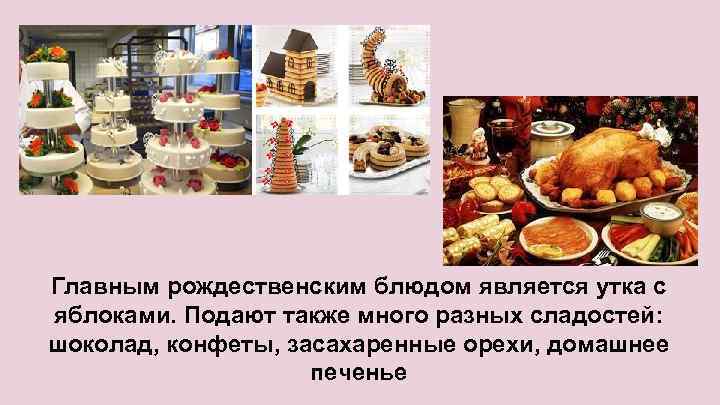Главным рождественским блюдом является утка с яблоками. Подают также много разных сладостей: шоколад, конфеты,