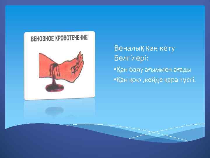 Веналық қан кету белгілері: • Қан баяу ағыммен ағады • Қан қою , кейде