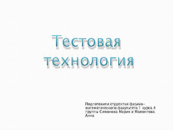 Тестовая технология Подготовили студентки физикоматематического факультета 1 курса 4 группы Симонова Мария и Мамонтова