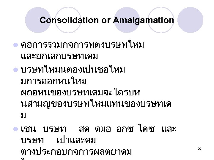 Consolidation or Amalgamation l คอการรวมกจการทตงบรษทใหม และยกเลกบรษทเดม l บรษทใหมนตองเปนชอใหม มการออกหนใหม ผถอหนของบรษทเดมจะไดรบห นสามญของบรษทใหมแทนของบรษทเด ม l เชน