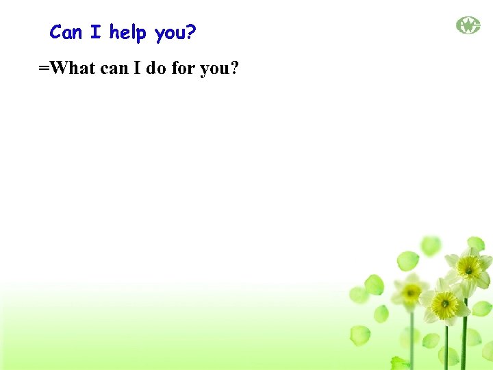 Can I help you? =What can I do for you? 