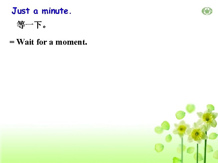 Just a minute. 等一下。 = Wait for a moment. 