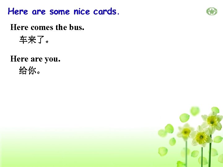 Here are some nice cards. Here comes the bus. 车来了。 Here are you. 给你。