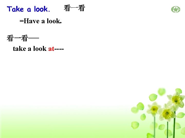 Take a look. =Have a look. 看一看--take a look at---- 看一看 