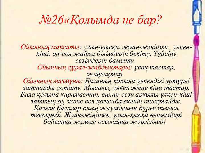 № 26 «Қолымда не бар? Ойынның мақсаты: ұзын-қысқа, жуан-жіңішке , үлкенкіші, оң-сол жайлы білімдерін