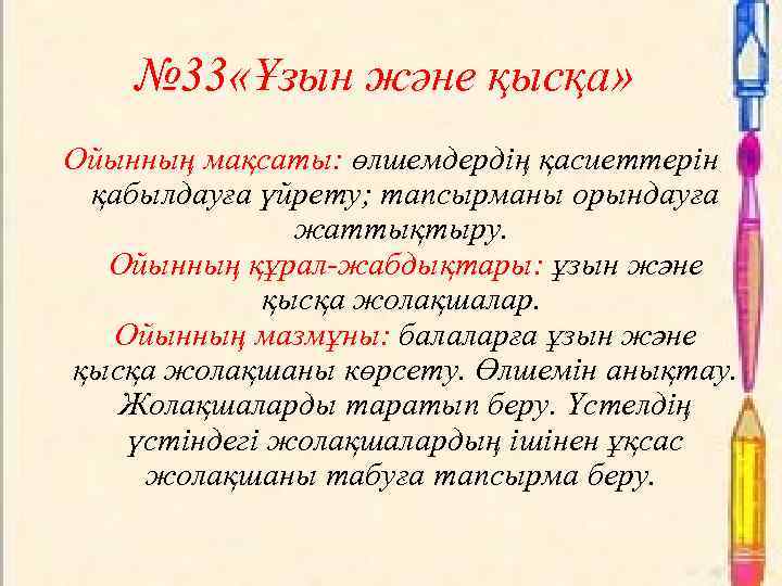 № 33 «Ұзын және қысқа» Ойынның мақсаты: өлшемдердің қасиеттерін қабылдауға үйрету; тапсырманы орындауға жаттықтыру.