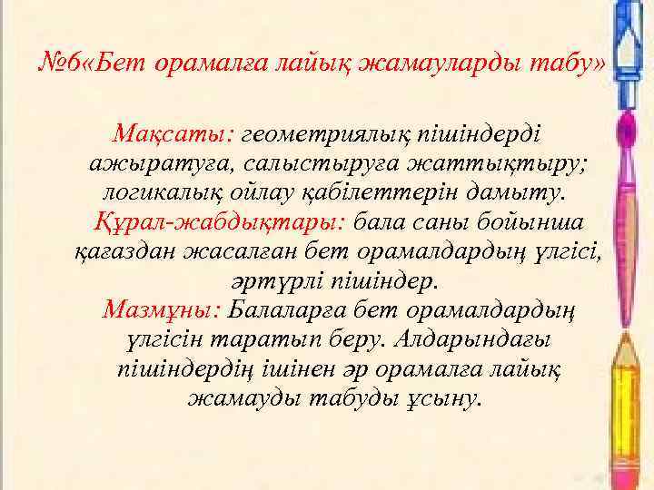 № 6 «Бет орамалға лайық жамауларды табу» Мақсаты: геометриялық пішіндерді ажыратуға, салыстыруға жаттықтыру; логикалық