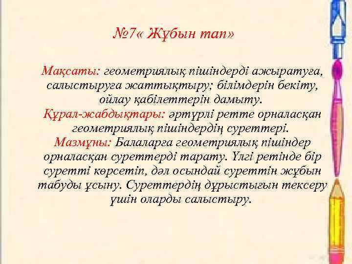 № 7 « Жұбын тап» Мақсаты: геометриялық пішіндерді ажыратуға, салыстыруға жаттықтыру; білімдерін бекіту, ойлау