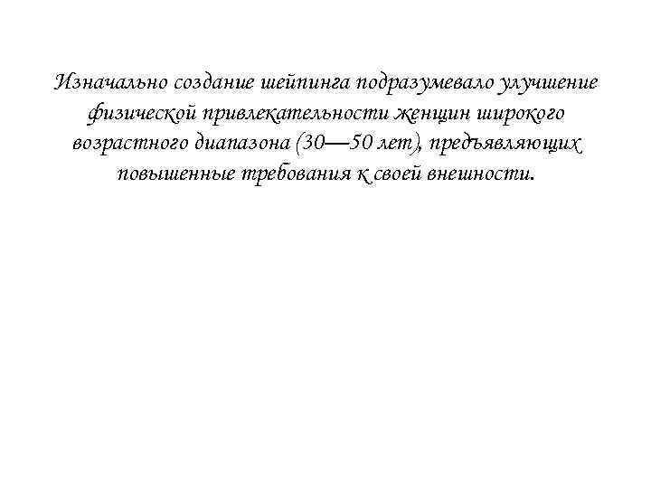 Изначально создание шейпинга подразумевало улучшение физической привлекательности женщин широкого возрастного диапазона (30— 50 лет),
