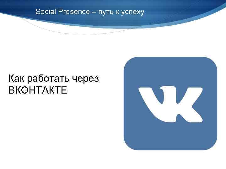 Social Presence – путь к успеху Как работать через ВКОНТАКТЕ 