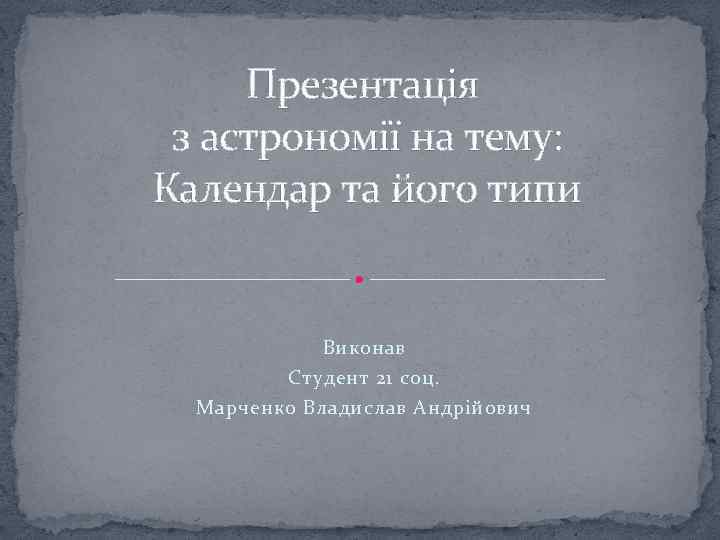 Презентація з астрономії на тему: Календар та його типи Виконав Студент 21 соц. Марченко