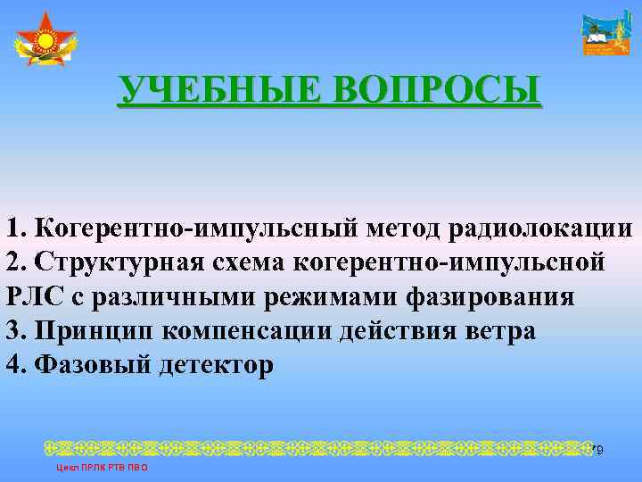 УЧЕБНЫЕ ВОПРОСЫ 1. Когерентно-импульсный метод радиолокации 2. Структурная схема когерентно-импульсной РЛС с различными режимами