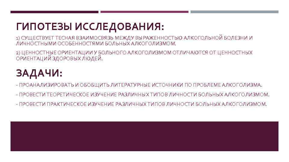 ГИПОТЕЗЫ ИССЛЕДОВАНИЯ: 1) СУЩЕСТВУЕТ ТЕСНАЯ ВЗАИМОСВЯЗЬ МЕЖДУ ВЫРАЖЕННОСТЬЮ АЛКОГОЛЬНОЙ БОЛЕЗНИ И ЛИЧНОСТНЫМИ ОСОБЕННОСТЯМИ БОЛЬНЫХ