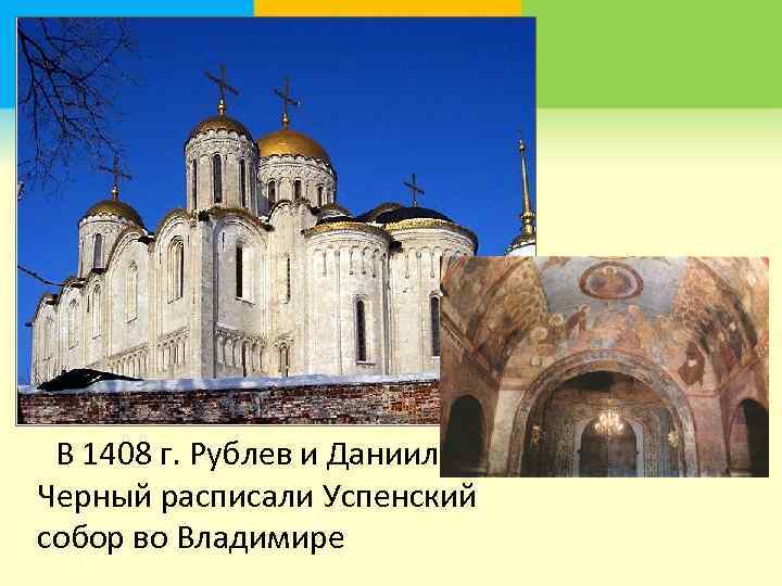  В 1408 г. Рублев и Даниил Черный расписали Успенский собор во Владимире 