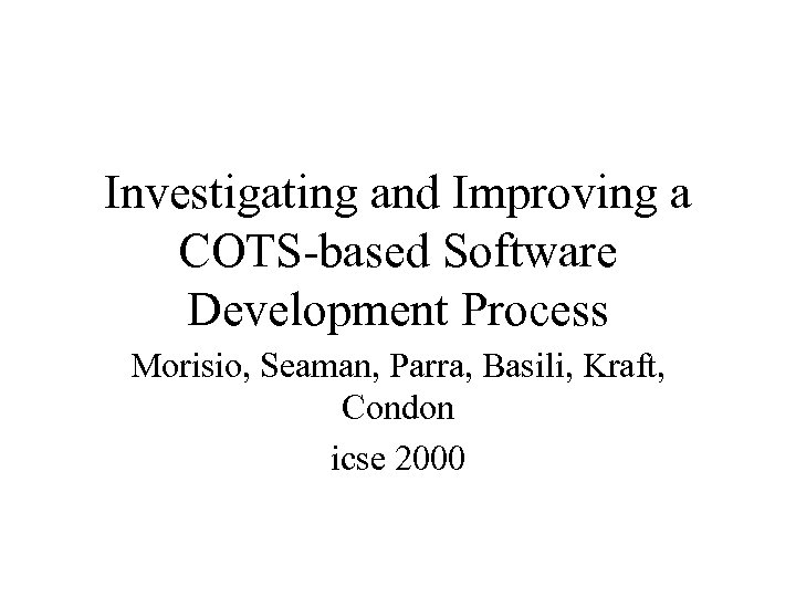 Investigating and Improving a COTS-based Software Development Process Morisio, Seaman, Parra, Basili, Kraft, Condon