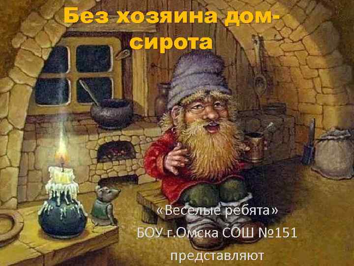 Без хозяина домсирота «Веселые ребята» БОУ г. Омска СОШ № 151 представляют 