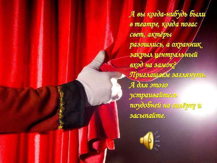 А вы когда-нибудь были в театре, когда погас свет, актёры разошлись, а охранник закрыл