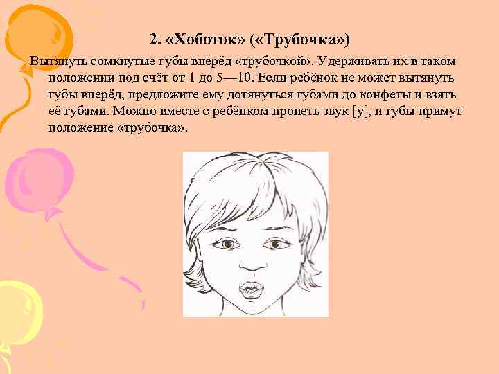 2. «Хоботок» ( «Трубочка» ) Вытянуть сомкнутые губы вперёд «трубочкой» . Удерживать их в