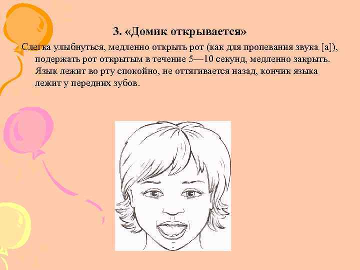 3. «Домик открывается» Слегка улыбнуться, медленно открыть рот (как для пропевания звука [а]), подержать