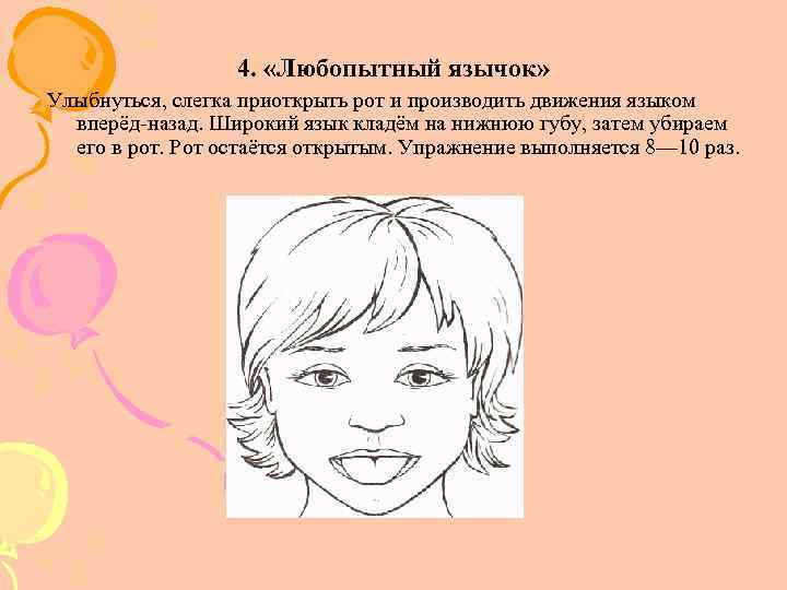 4. «Любопытный язычок» Улыбнуться, слегка приоткрыть рот и производить движения языком вперёд назад. Широкий