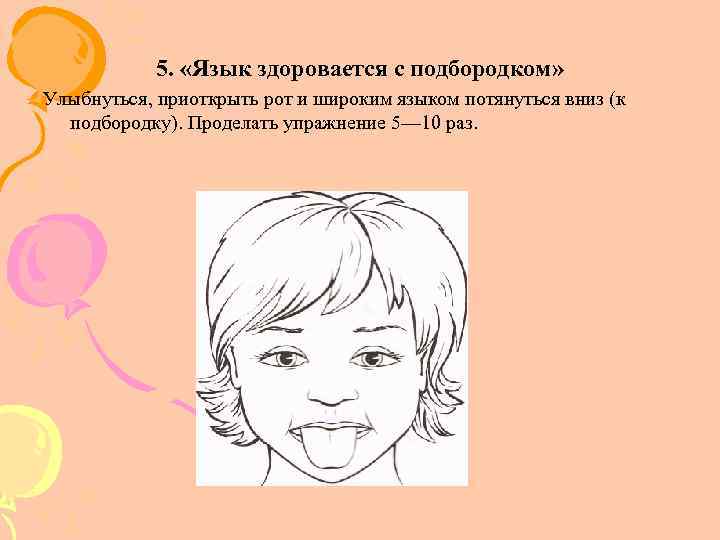 5. «Язык здоровается с подбородком» Улыбнуться, приоткрыть рот и широким языком потянуться вниз (к