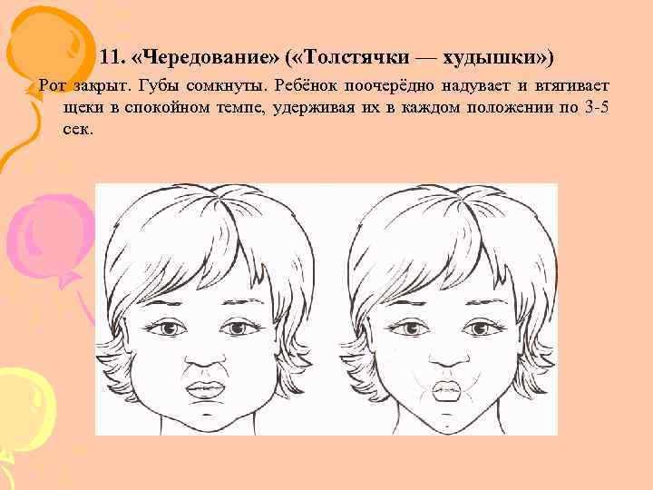 11. «Чередование» ( «Толстячки — худышки» ) Рот закрыт. Губы сомкнуты. Ребёнок поочерёдно надувает