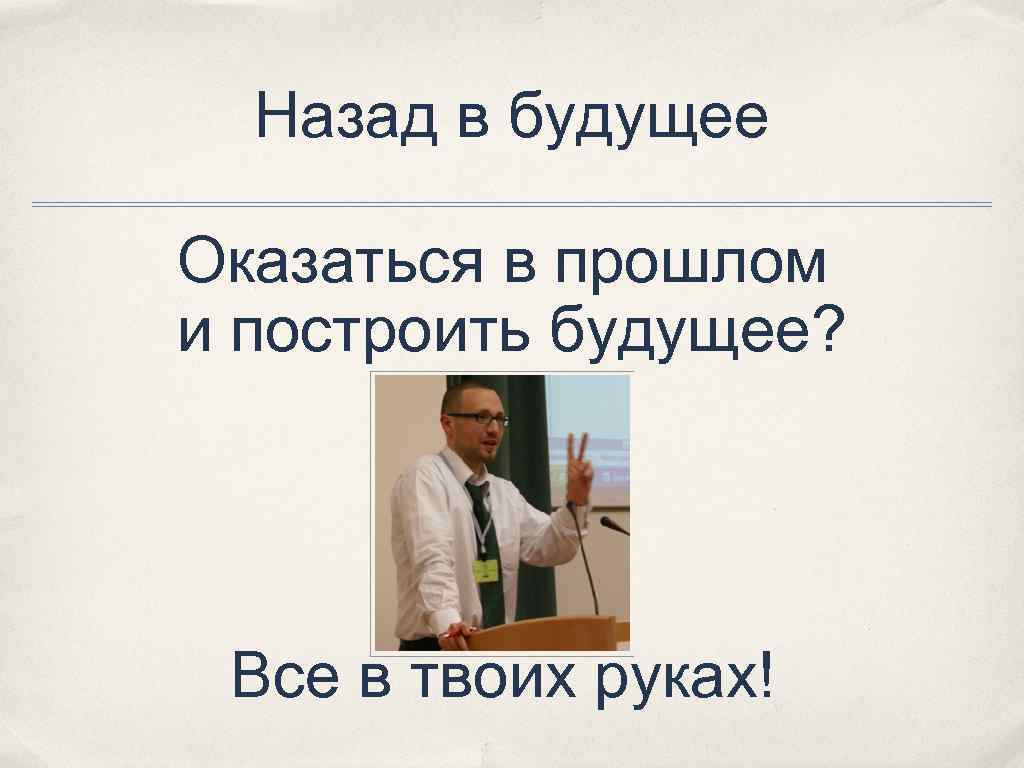 Назад в будущее Оказаться в прошлом и построить будущее? Все в твоих руках! 