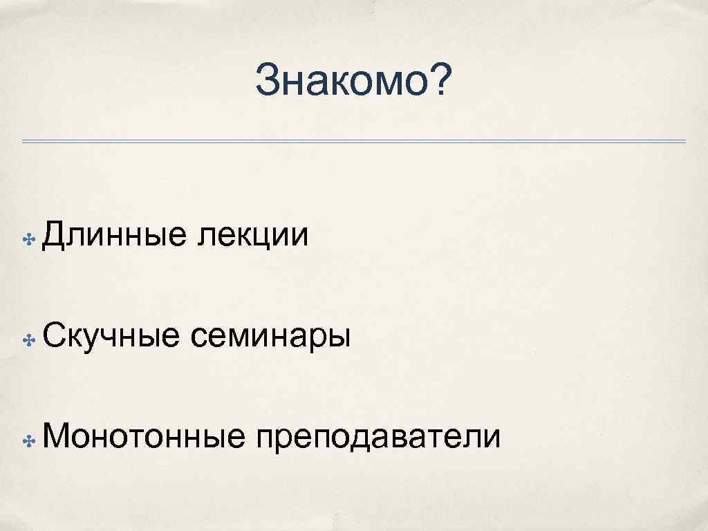 Знакомо? ✤ Длинные лекции ✤ Скучные семинары ✤ Монотонные преподаватели 