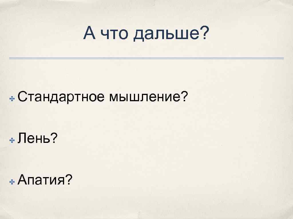 А что дальше? ✤ Стандартное мышление? ✤ Лень? ✤ Апатия? 