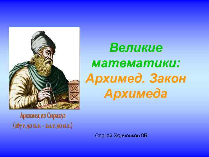 Великие математики: Архимед. Закон Архимеда Сергей Ходченков 8 В 