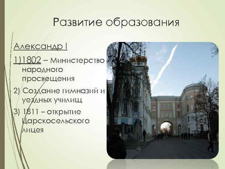 Развитие образования Александр I 1)1802 – Министерство народного просвещения 2) Создание гимназий и уездных