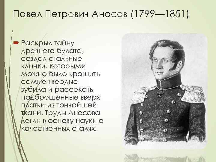 Павел Петрович Аносов (1799— 1851) Раскрыл тайну древнего булата, создал стальные клинки, которыми можно