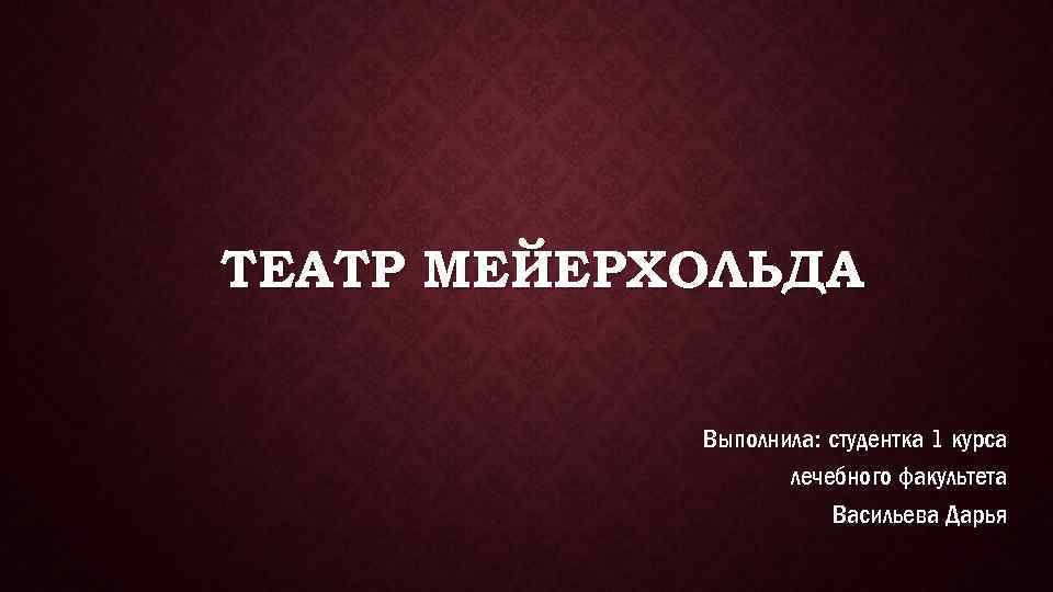 ТЕАТР МЕЙЕРХОЛЬДА Выполнила: студентка 1 курса лечебного факультета Васильева Дарья 