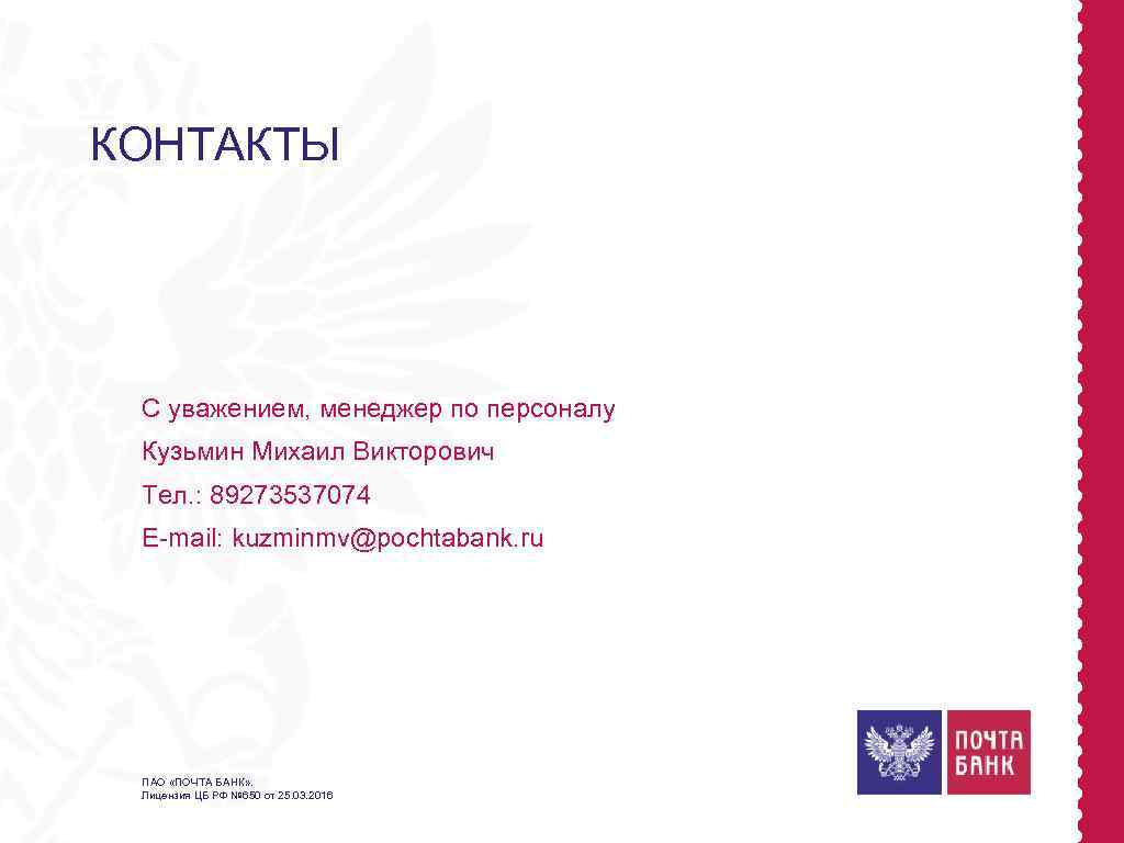 КОНТАКТЫ С уважением, менеджер по персоналу Кузьмин Михаил Викторович Тел. : 89273537074 E-mail: kuzminmv@pochtabank.