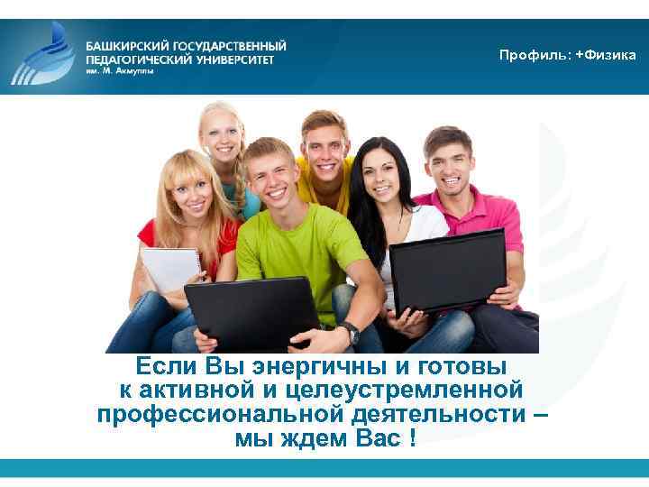 Профиль: +Физика Если Вы энергичны и готовы к активной и целеустремленной профессиональной деятельности –