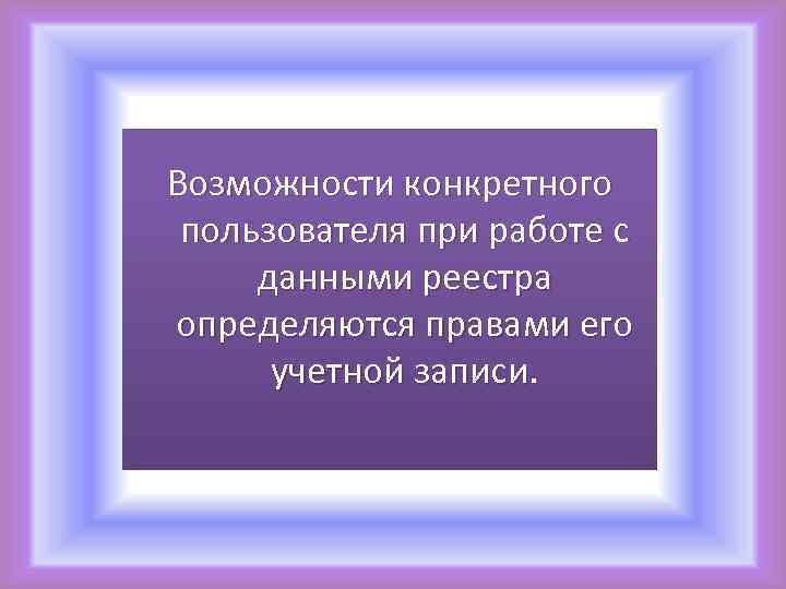 Возможности конкретного пользователя при работе с данными реестра определяются правами его учетной записи 