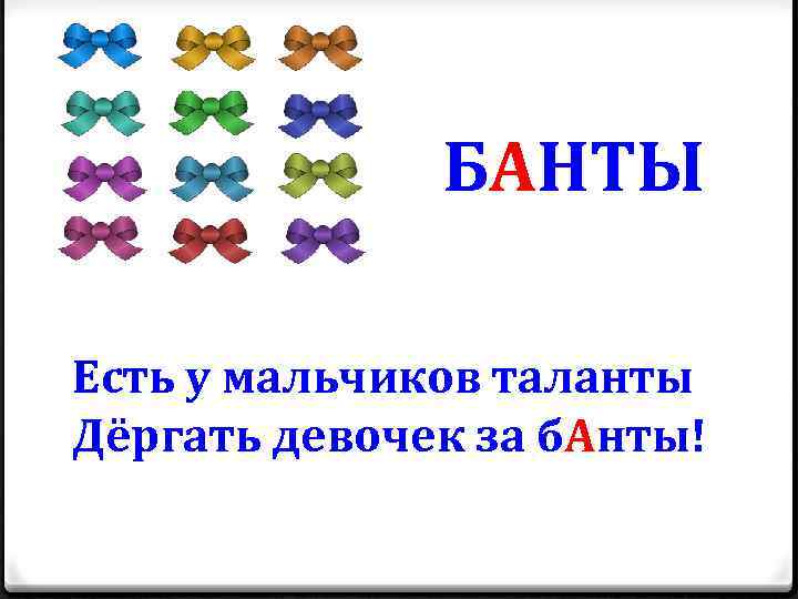 БАНТЫ Есть у мальчиков таланты Дёргать девочек за б. Анты! 