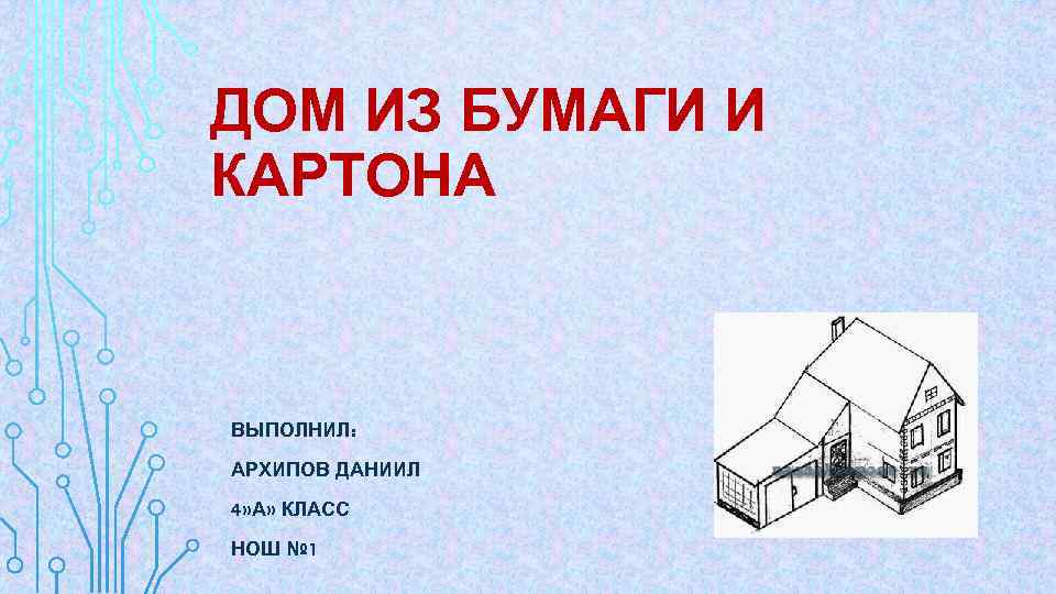 ДОМ ИЗ БУМАГИ И КАРТОНА ВЫПОЛНИЛ: АРХИПОВ ДАНИИЛ 4» А» КЛАСС НОШ № 1