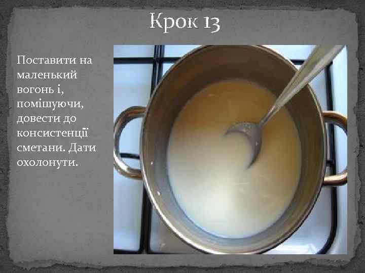 Крок 13 Поставити на маленький вогонь і, помішуючи, довести до консистенції сметани. Дати охолонути.