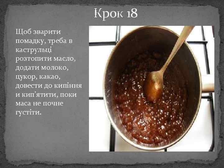 Крок 18 Щоб зварити помадку, треба в каструльці розтопити масло, додати молоко, цукор, какао,