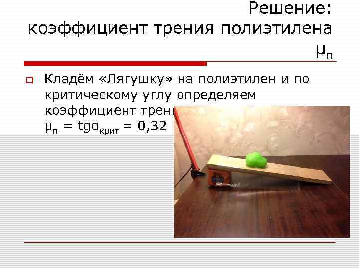 Решение: коэффициент трения полиэтилена μп o Кладём «Лягушку» на полиэтилен и по критическому углу