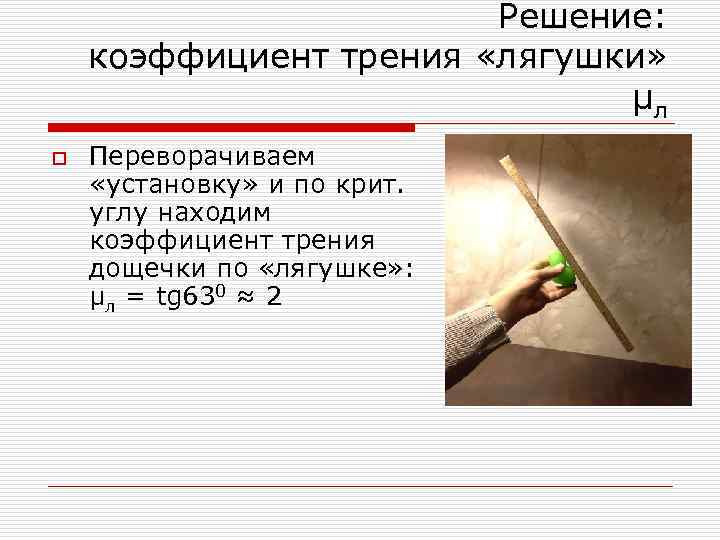 Решение: коэффициент трения «лягушки» μл o Переворачиваем «установку» и по крит. углу находим коэффициент