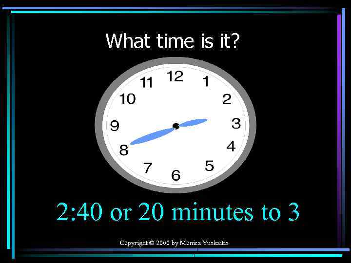 What time is it? 2: 40 or 20 minutes to 3 Copyright © 2000