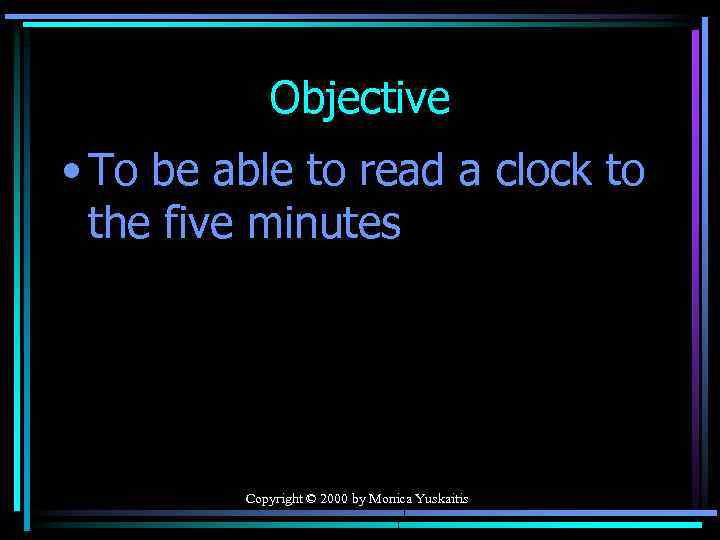 Objective • To be able to read a clock to the five minutes Copyright