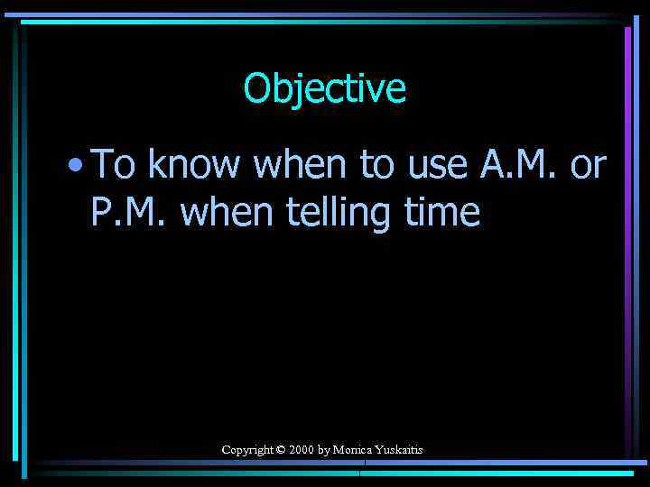 Objective • To know when to use A. M. or P. M. when telling