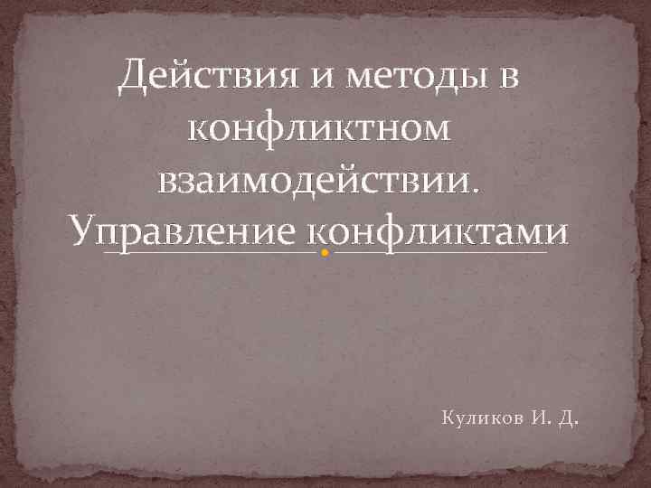 Действия и методы в конфликтном взаимодействии. Управление конфликтами Куликов И. Д. 