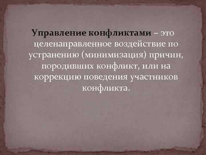 Управление конфликтами – это целенаправленное воздействие по устранению (минимизация) причин, породивших конфликт, или на