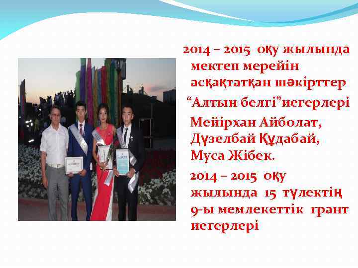 2014 – 2015 оқу жылында мектеп мерейін асқақтатқан шәкірттер “Алтын белгі”иегерлері Мейірхан Айболат, Дүзелбай