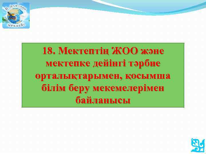 18. Мектептің ЖОО және мектепке дейінгі тәрбие орталықтарымен, қосымша білім беру мекемелерімен байланысы 