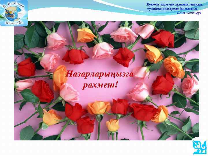 Дүниеде адам мен адамның танысып, түсініскенінен артық байлық жоқ. Сент- Экзюпери Назарларыңызға рахмет! 